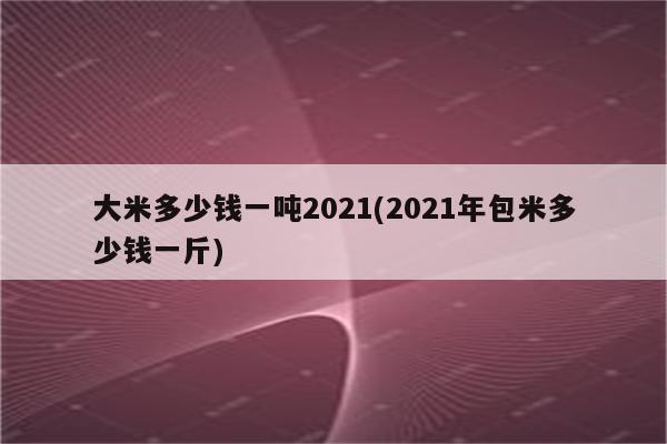 大米多少钱一吨2021(2021年包米多少钱一斤)