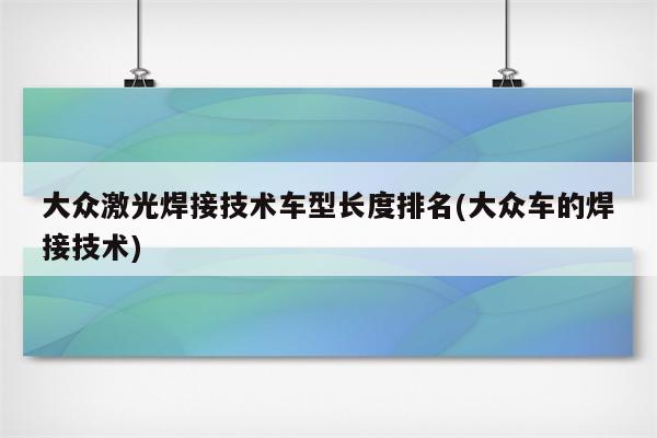 大众激光焊接技术车型长度排名(大众车的焊接技术)