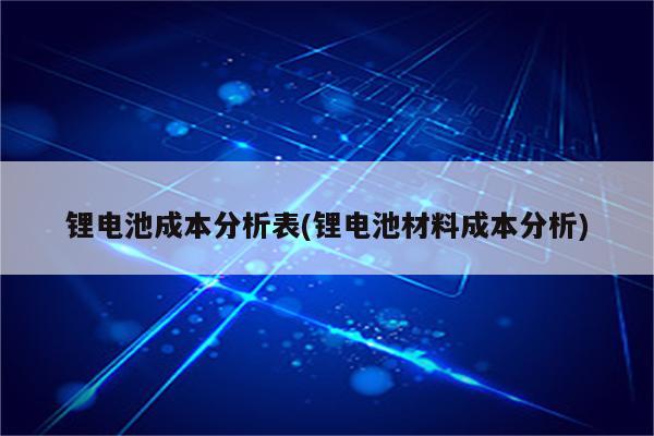 锂电池成本分析表(锂电池材料成本分析)