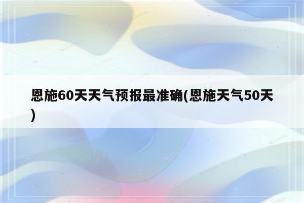 恩施60天天气预报最准确(恩施天气50天)