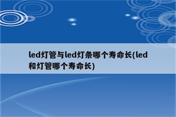 led灯管与led灯条哪个寿命长(led和灯管哪个寿命长)