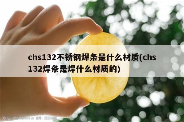 chs132不锈钢焊条是什么材质(chs132焊条是焊什么材质的)