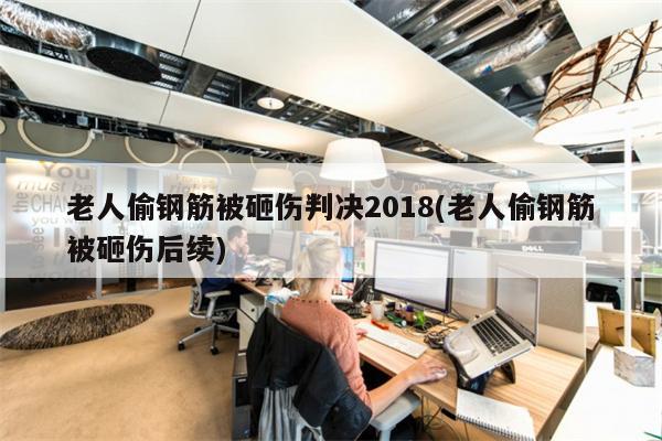 老人偷钢筋被砸伤判决2018(老人偷钢筋被砸伤后续)