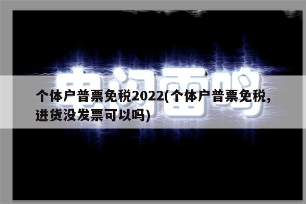 个体户普票免税2022(个体户普票免税,进货没发票可以吗)