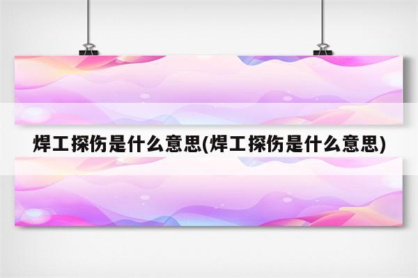 焊工探伤是什么意思(焊工探伤是什么意思)