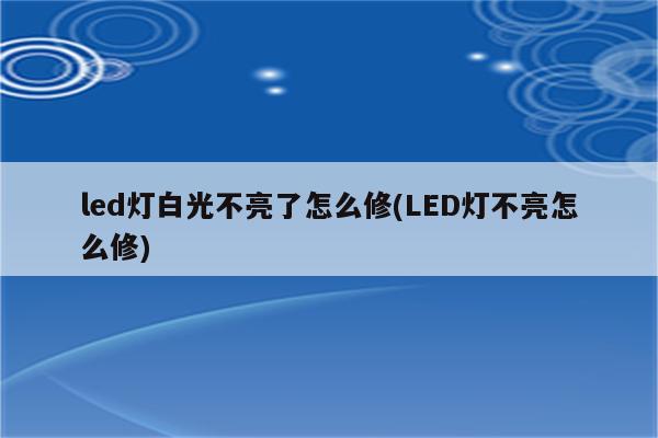 led灯白光不亮了怎么修(LED灯不亮怎么修)