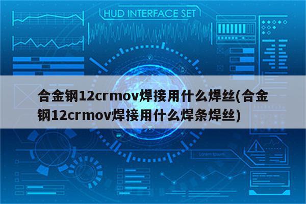 合金钢12crmov焊接用什么焊丝(合金钢12crmov焊接用什么焊条焊丝)