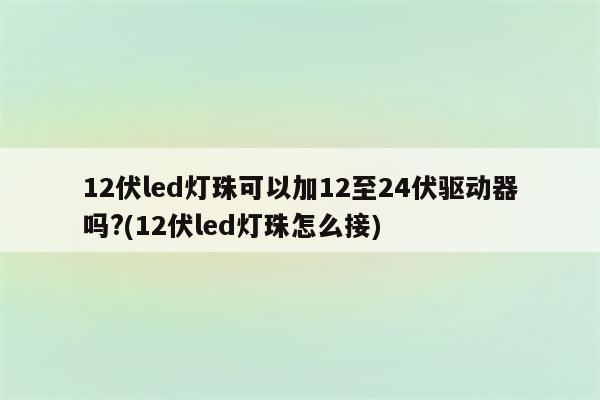 12伏led灯珠可以加12至24伏驱动器吗?(12伏led灯珠怎么接)