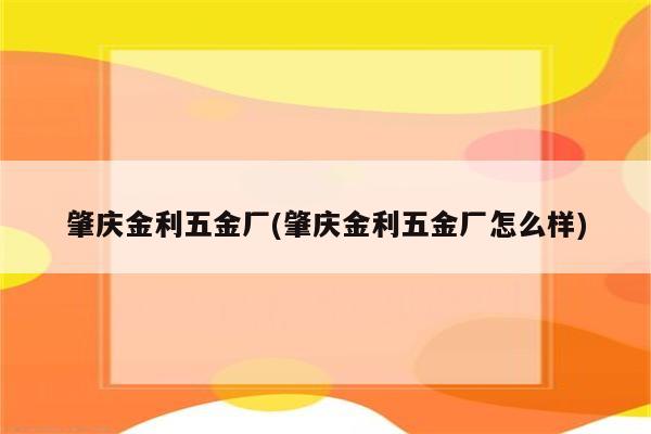 肇庆金利五金厂(肇庆金利五金厂怎么样)