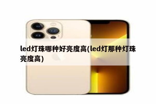 led灯珠哪种好亮度高(led灯那种灯珠亮度高)