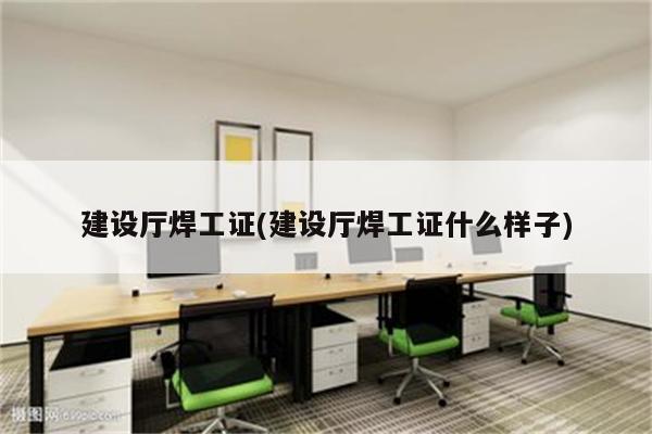 建设厅焊工证(建设厅焊工证什么样子)