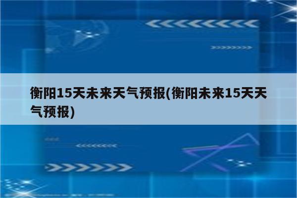 衡阳15天未来天气预报(衡阳未来15天天气预报)