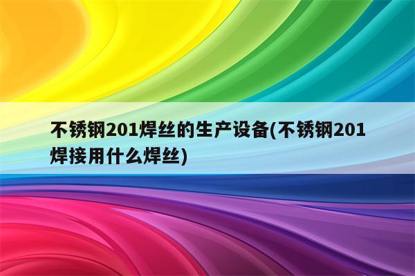 不锈钢201焊丝的生产设备(不锈钢201焊接用什么焊丝)