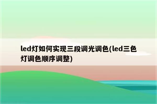 led灯如何实现三段调光调色(led三色灯调色顺序调整)