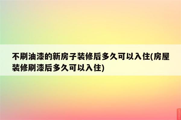 不刷油漆的新房子装修后多久可以入住(房屋装修刷漆后多久可以入住)