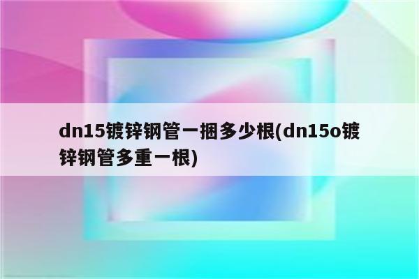 dn15镀锌钢管一捆多少根(dn15o镀锌钢管多重一根)