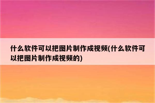 什么软件可以把图片制作成视频(什么软件可以把图片制作成视频的)