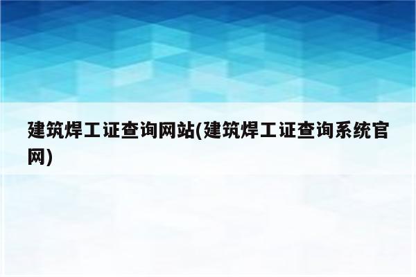 建筑焊工证查询网站(建筑焊工证查询系统官网)