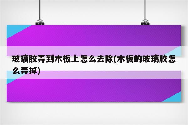 玻璃胶弄到木板上怎么去除(木板的玻璃胶怎么弄掉)