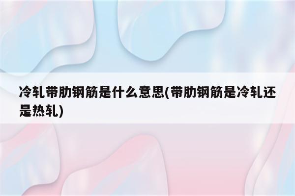 冷轧带肋钢筋是什么意思(带肋钢筋是冷轧还是热轧)