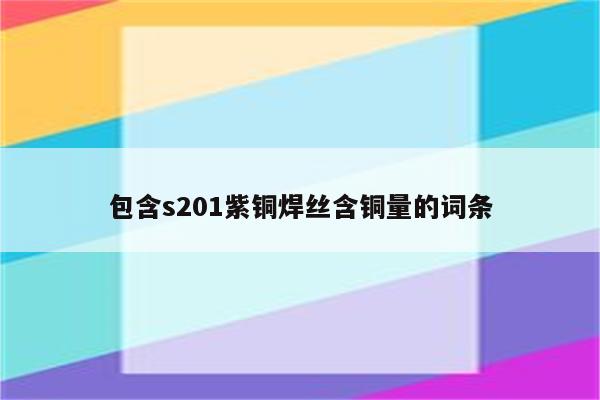 包含s201紫铜焊丝含铜量的词条