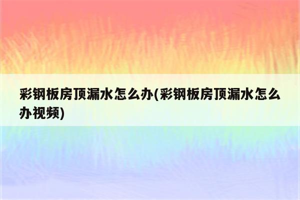 彩钢板房顶漏水怎么办(彩钢板房顶漏水怎么办视频)