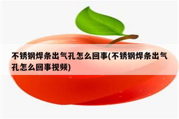 不锈钢焊条出气孔怎么回事(不锈钢焊条出气孔怎么回事视频)