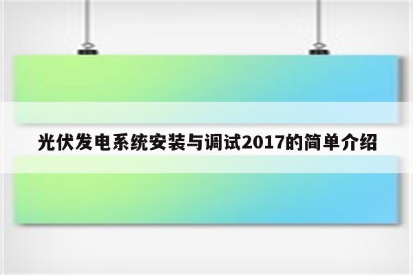 光伏发电系统安装与调试2017的简单介绍