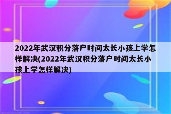 2022年武汉积分落户时间太长小孩上学怎样解决(2022年武汉积分落户时间太长小孩上学怎样解决)