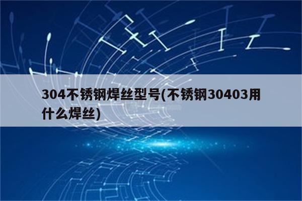 304不锈钢焊丝型号(不锈钢30403用什么焊丝)