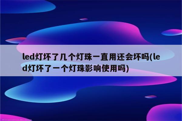 led灯坏了几个灯珠一直用还会坏吗(led灯坏了一个灯珠影响使用吗)