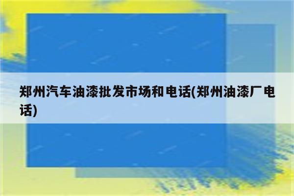 郑州汽车油漆批发市场和电话(郑州油漆厂电话)