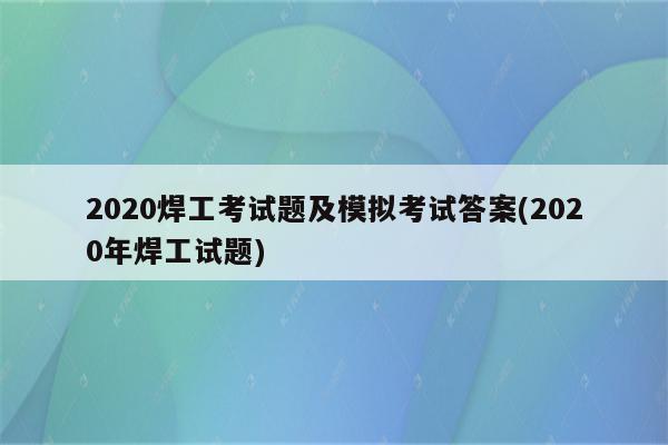 2020焊工考试题及模拟考试答案(2020年焊工试题)