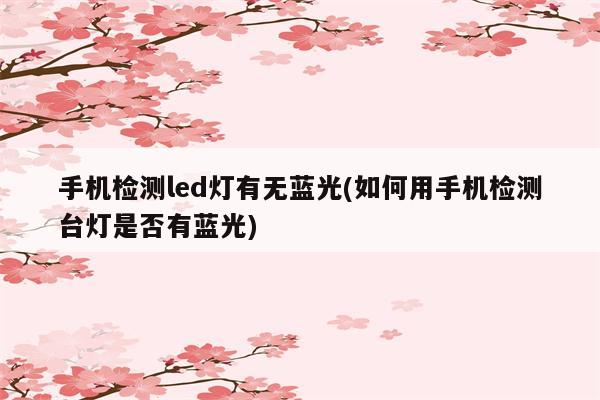 手机检测led灯有无蓝光(如何用手机检测台灯是否有蓝光)