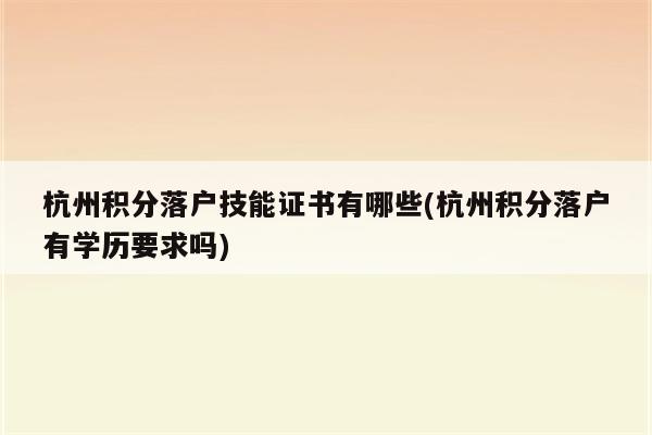 杭州积分落户技能证书有哪些(杭州积分落户有学历要求吗)