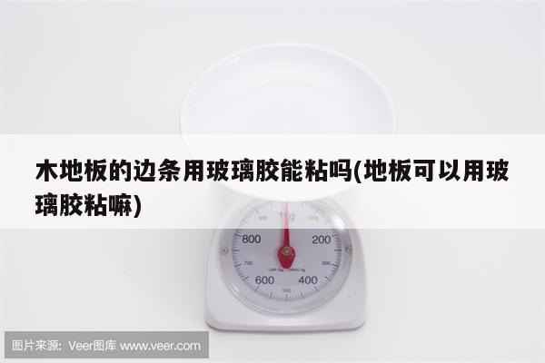 木地板的边条用玻璃胶能粘吗(地板可以用玻璃胶粘嘛)