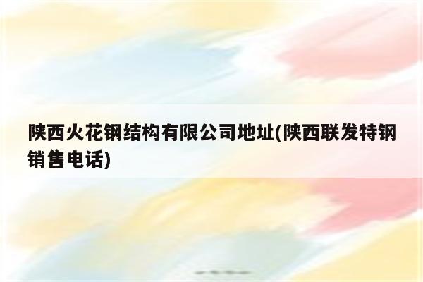 陕西火花钢结构有限公司地址(陕西联发特钢销售电话)