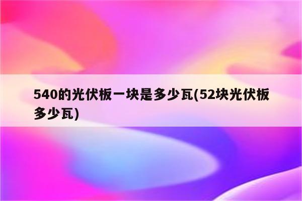 540的光伏板一块是多少瓦(52块光伏板多少瓦)