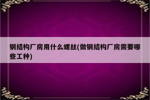 钢结构厂房用什么螺丝(做钢结构厂房需要哪些工种)