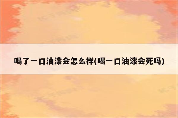 喝了一口油漆会怎么样(喝一口油漆会死吗)