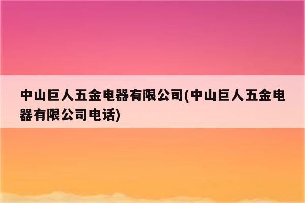 中山巨人五金电器有限公司(中山巨人五金电器有限公司电话)