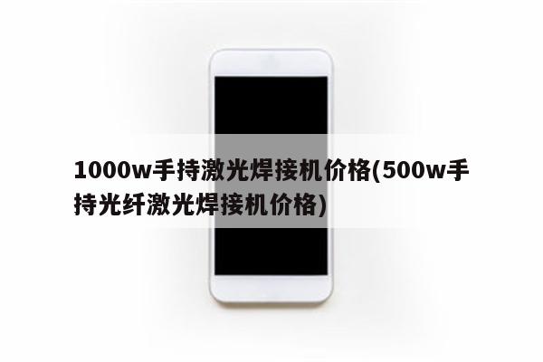 1000w手持激光焊接机价格(500w手持光纤激光焊接机价格)