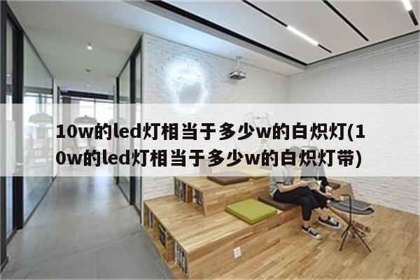 10w的led灯相当于多少w的白炽灯(10w的led灯相当于多少w的白炽灯带)