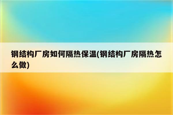 钢结构厂房如何隔热保温(钢结构厂房隔热怎么做)