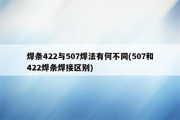 焊条422与507焊法有何不同(507和422焊条焊接区别)