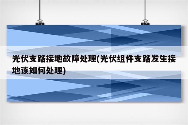 光伏支路接地故障处理(光伏组件支路发生接地该如何处理)