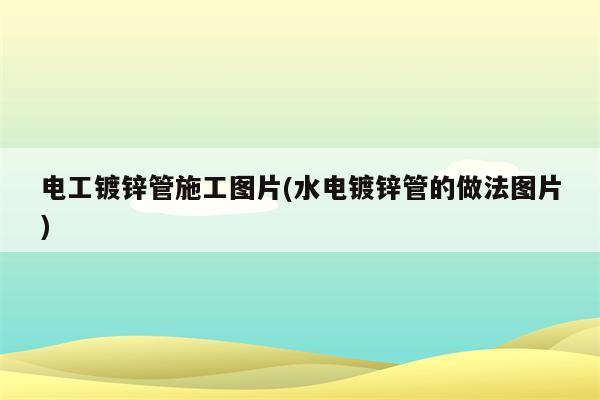 电工镀锌管施工图片(水电镀锌管的做法图片)