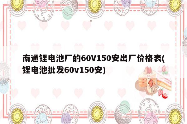 南通锂电池厂的60V150安出厂价格表(锂电池批发60v150安)