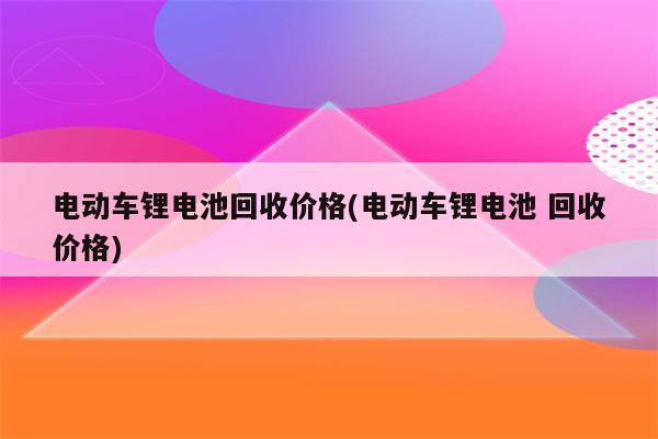 电动车锂电池回收价格(电动车锂电池 回收价格)