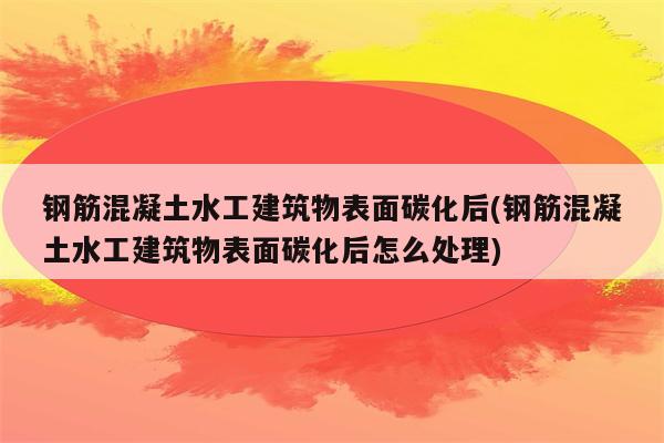 钢筋混凝土水工建筑物表面碳化后(钢筋混凝土水工建筑物表面碳化后怎么处理)